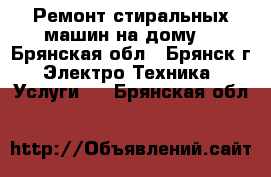 Ремонт стиральных машин на дому. - Брянская обл., Брянск г. Электро-Техника » Услуги   . Брянская обл.